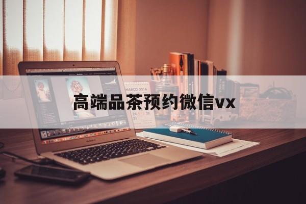巨野关于高端品茶预约微信vx的信息